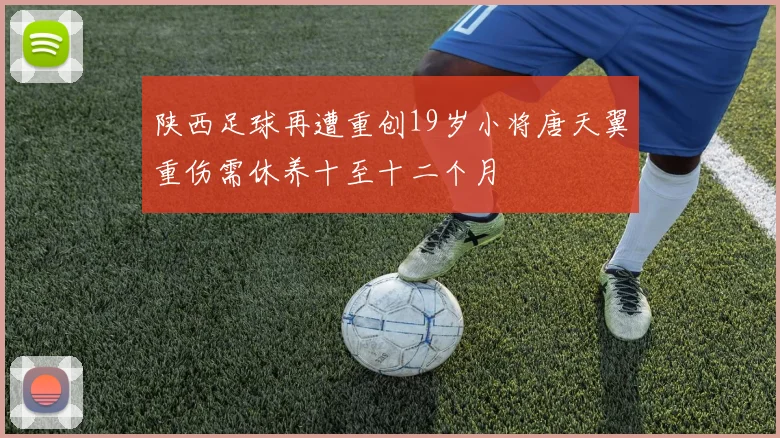 陕西足球再遭重创19岁小将唐天翼重伤需休养十至十二个月
