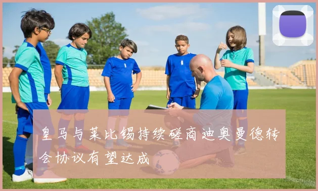 皇马与莱比锡持续磋商迪奥曼德转会协议有望达成