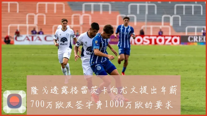 隆戈透露格雷茨卡向尤文提出年薪700万欧及签字费1000万欧的要求