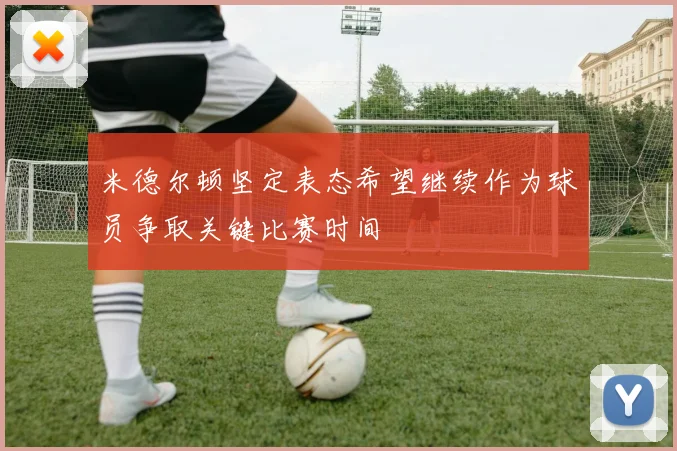 米德尔顿坚定表态希望继续作为球员争取关键比赛时间